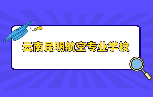 云南昆明航空專業(yè)學(xué)校有什么？