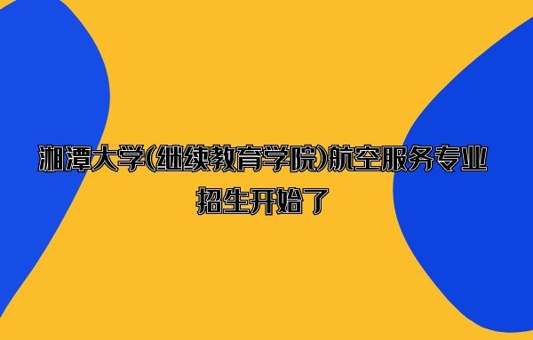 湘潭大學(xué)(繼續(xù)教育學(xué)院)航空服務(wù)專業(yè)招生開(kāi)始了，歡迎有意考生咨詢報(bào)名