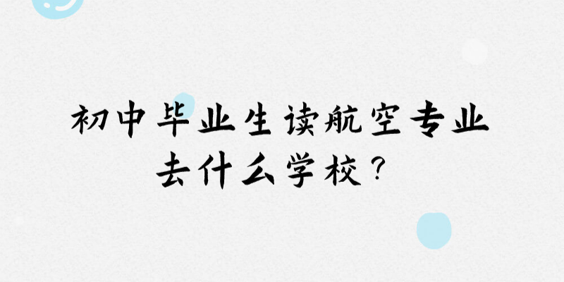 初中畢業(yè)想讀航空專業(yè)去什么學(xué)校？