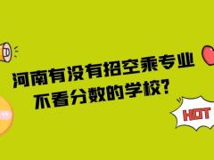 河南有沒有招空乘專業(yè)不看分數(shù)的學校？