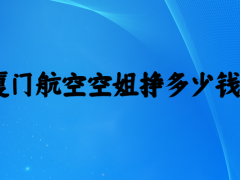 廈門航空空姐待遇怎么樣？一個月掙多少錢？