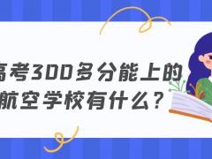 高考300多分能上的航空學(xué)校有什么？