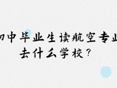 初中畢業(yè)想讀航空專業(yè)去什么學(xué)校？